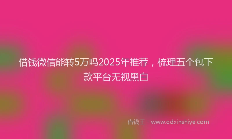 借钱微信能转5万吗2025年推荐，梳理五个包下款平台无视黑白