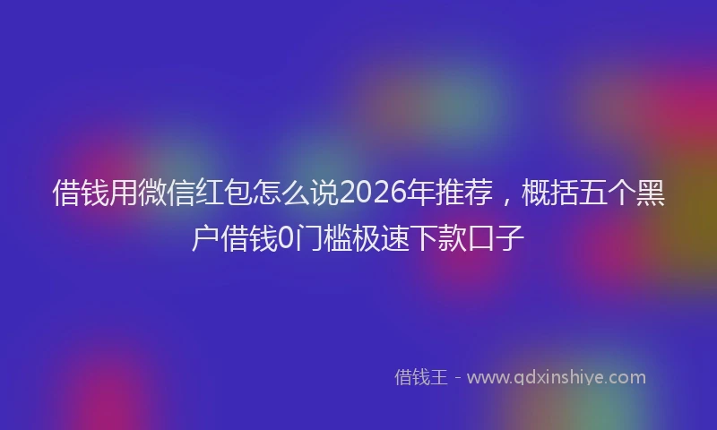 借钱用微信红包怎么说2026年推荐，概括五个黑户借钱0门槛极速下款口子
