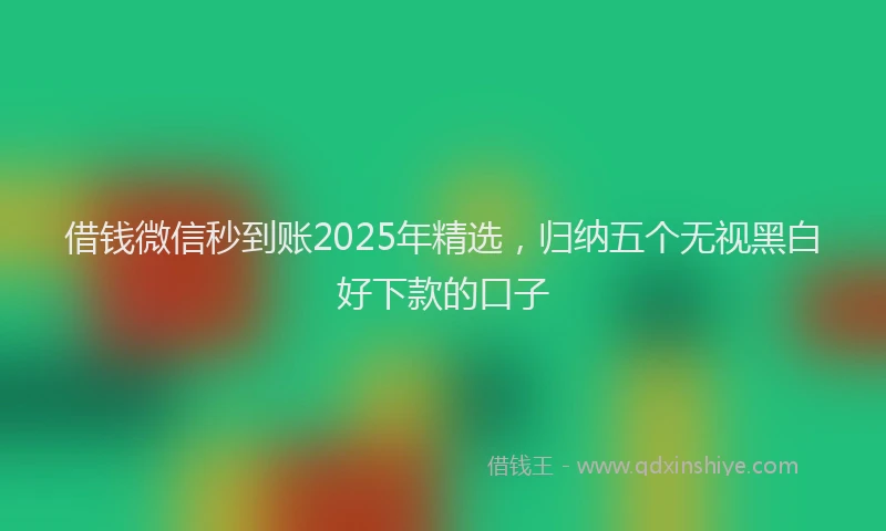 借钱微信秒到账2025年精选，归纳五个无视黑白好下款的口子