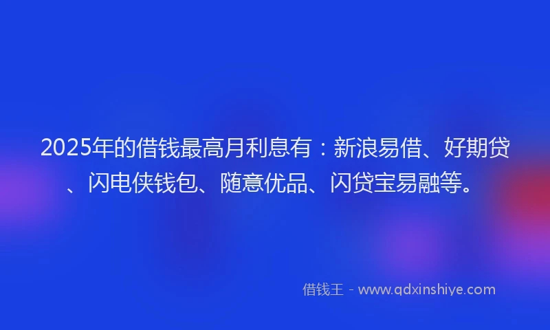 2025年的借钱最高月利息有：新浪易借、好期贷、闪电侠钱包、随意优品、闪贷宝易融等。