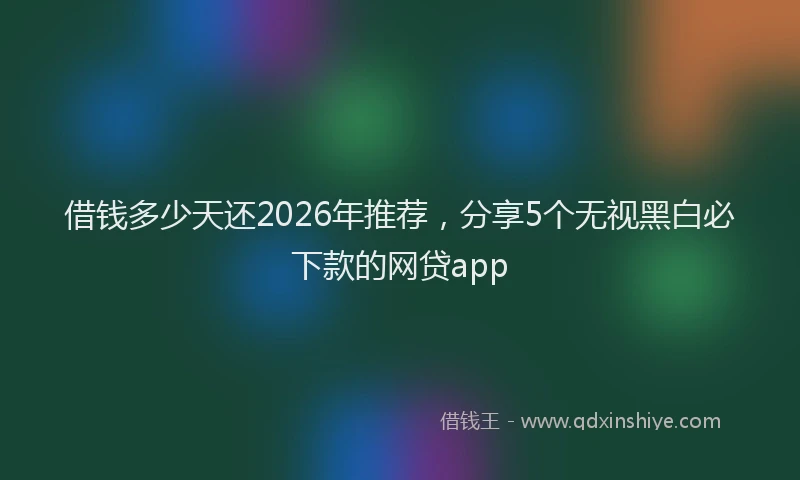 借钱多少天还2026年推荐，分享5个无视黑白必下款的网贷app