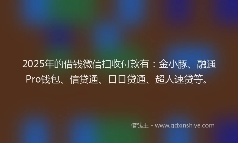 2025年的借钱微信扫收付款有:金小豚、融通Pro钱包、信贷通、日日贷通、超人速贷等。