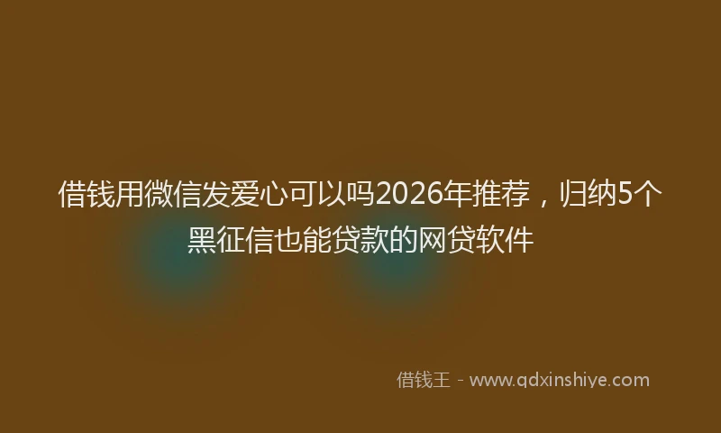 借钱用微信发爱心可以吗2026年推荐，归纳5个黑征信也能贷款的网贷软件