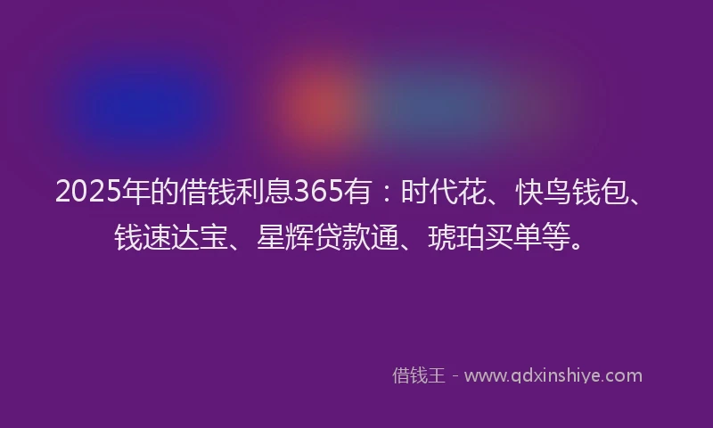 2025年的借钱利息365有:时代花、快鸟钱包、钱速达宝、星辉贷款通、琥珀买单等。