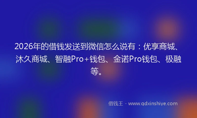 2026年的借钱发送到微信怎么说有:优享商城、沐久商城、智融Pro+钱包、金诺Pro钱包、极融等。