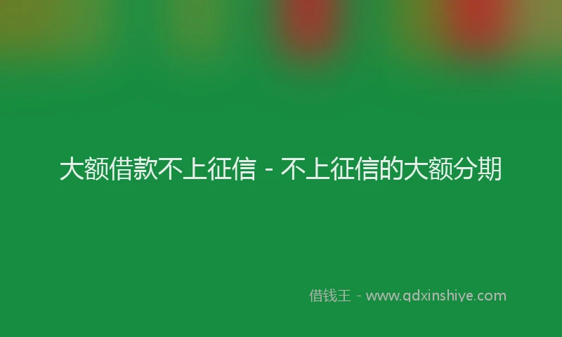 大额借款不上征信 - 不上征信的大额分期