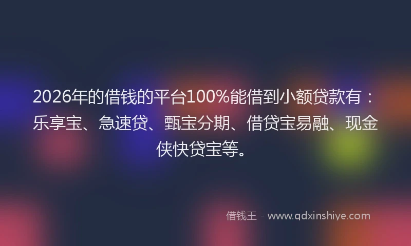 2026年的借钱的平台100%能借到小额贷款有:乐享宝、急速贷、甄宝分期、借贷宝易融、现金侠快贷宝等。