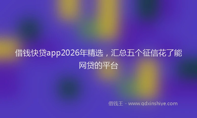 借钱快贷app2026年精选,汇总五个征信花了能网贷的平台