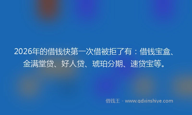2026年的借钱快第一次借被拒了有:借钱宝盒、金满堂贷、好人贷、琥珀分期、速贷宝等。