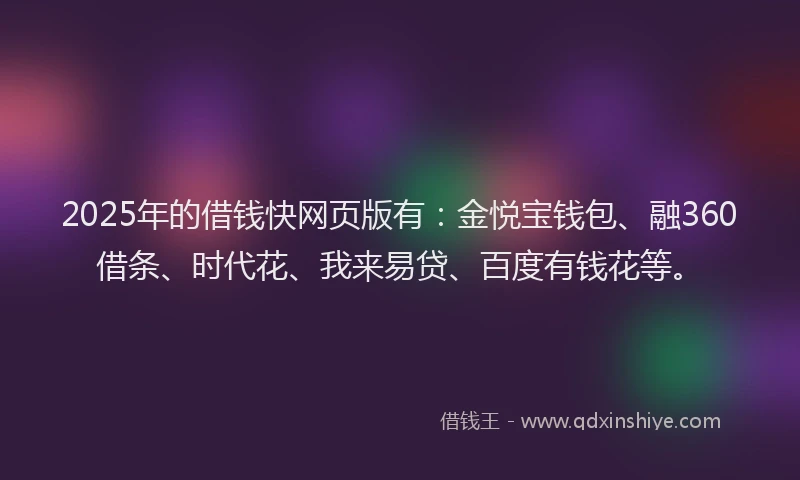 2025年的借钱快网页版有：金悦宝钱包、融360借条、时代花、我来易贷、百度有钱花等。