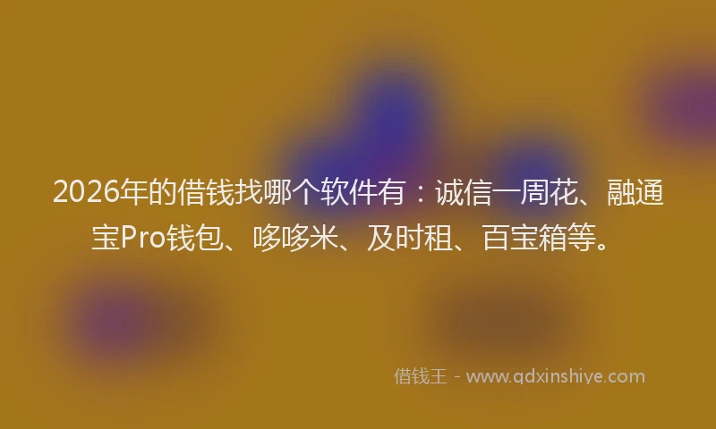 2026年的借钱找哪个软件有:诚信一周花、融通宝Pro钱包、哆哆米、及时租、百宝箱等。
