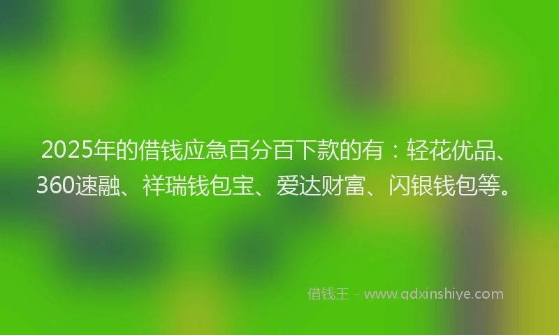 2025年的借钱应急百分百下款的有：轻花优品、360速融、祥瑞钱包宝、爱达财富、闪银钱包等。