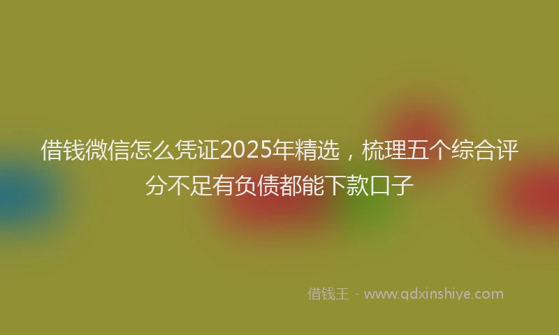 借钱微信怎么凭证2025年精选，梳理五个综合评分不足有负债都能下款口子
