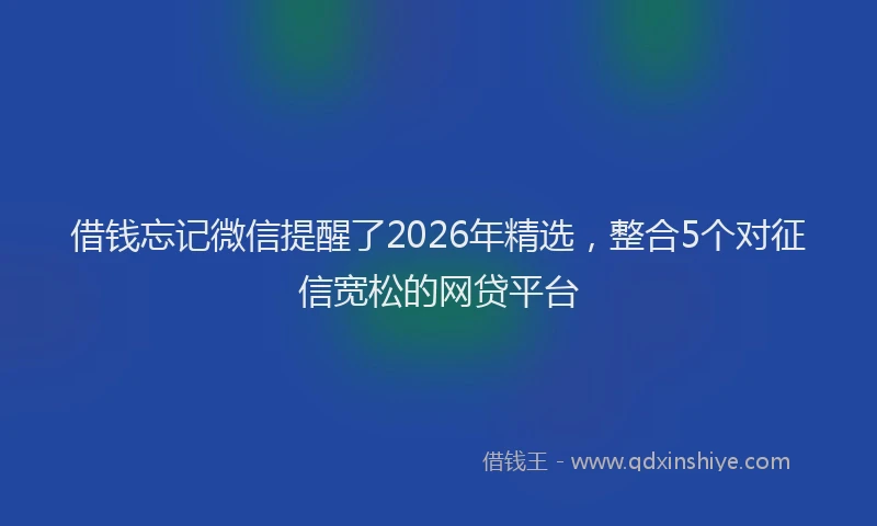 借钱忘记微信提醒了2026年精选，整合5个对征信宽松的网贷平台