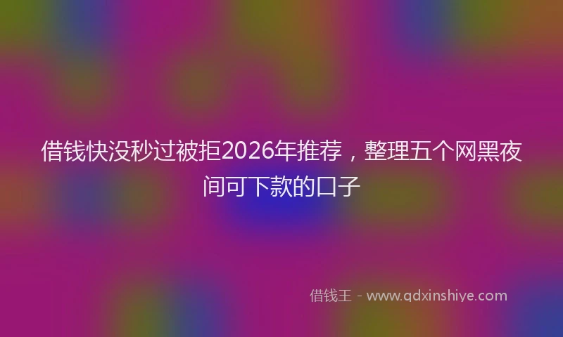 借钱快没秒过被拒2026年推荐，整理五个网黑夜间可下款的口子