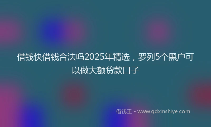 借钱快借钱合法吗2025年精选，罗列5个黑户可以做大额贷款口子