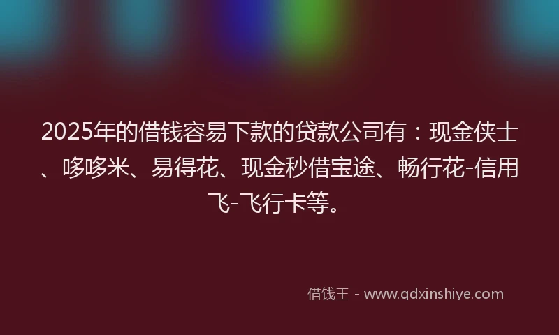2025年的借钱容易下款的贷款公司有:现金侠士、哆哆米、易得花、现金秒借宝途、畅行花-信用飞-飞行卡等。