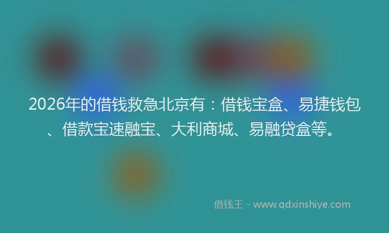2026年的借钱救急北京有：借钱宝盒、易捷钱包、借款宝速融宝、大利商城、易融贷盒等。