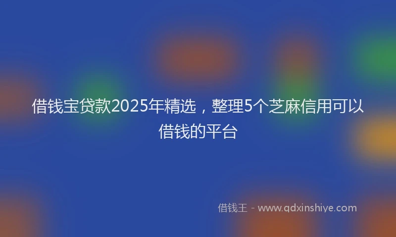 借钱宝贷款2025年精选，整理5个芝麻信用可以借钱的平台