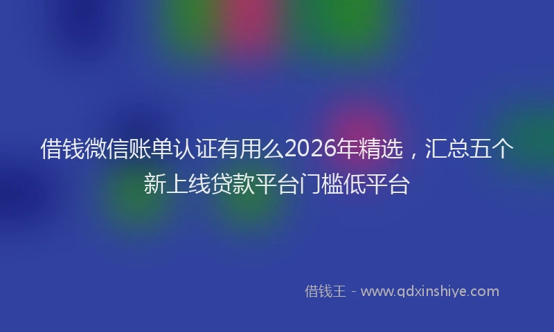 借钱微信账单认证有用么2026年精选,汇总五个新上线贷款平台门槛低平台