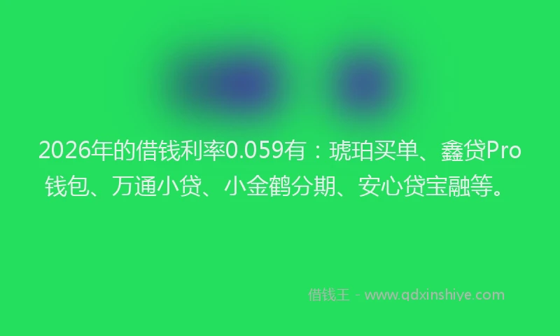 2026年的借钱利率0.059有：琥珀买单、鑫贷Pro钱包、万通小贷、小金鹤分期、安心贷宝融等。