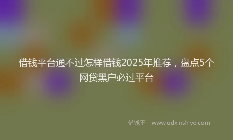 借钱平台通不过怎样借钱2025年推荐,盘点5个网贷黑户必过平台