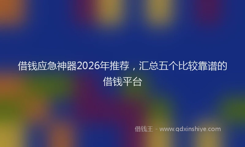 借钱应急神器2026年推荐，汇总五个比较靠谱的借钱平台