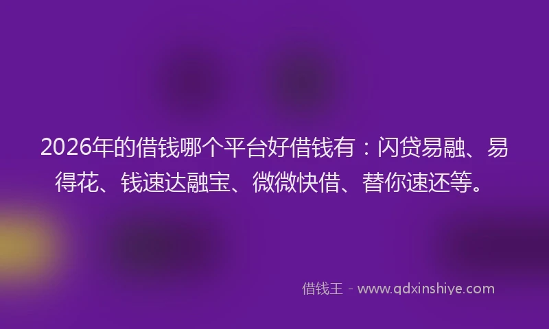 2026年的借钱哪个平台好借钱有：闪贷易融、易得花、钱速达融宝、微微快借、替你速还等。