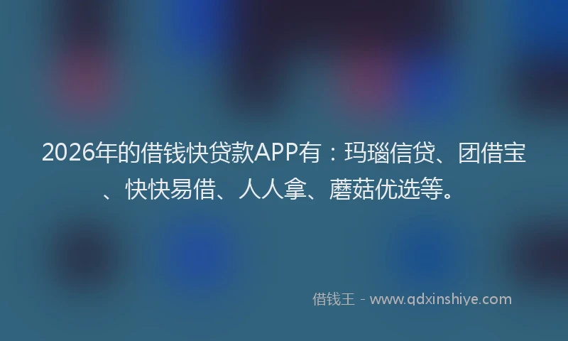 2026年的借钱快贷款APP有:玛瑙信贷、团借宝、快快易借、人人拿、蘑菇优选等。