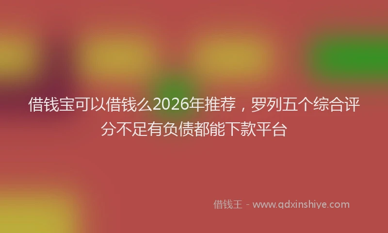 借钱宝可以借钱么2026年推荐，罗列五个综合评分不足有负债都能下款平台