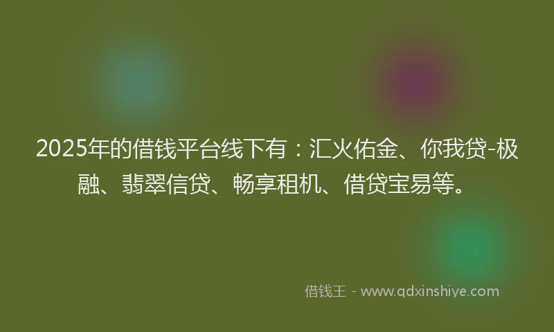 2025年的借钱平台线下有：汇火佑金、你我贷-极融、翡翠信贷、畅享租机、借贷宝易等。