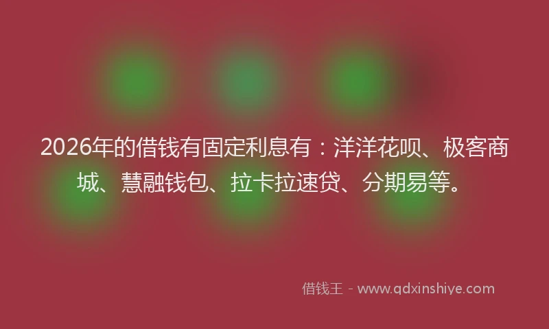 2026年的借钱有固定利息有：洋洋花呗、极客商城、慧融钱包、拉卡拉速贷、分期易等。