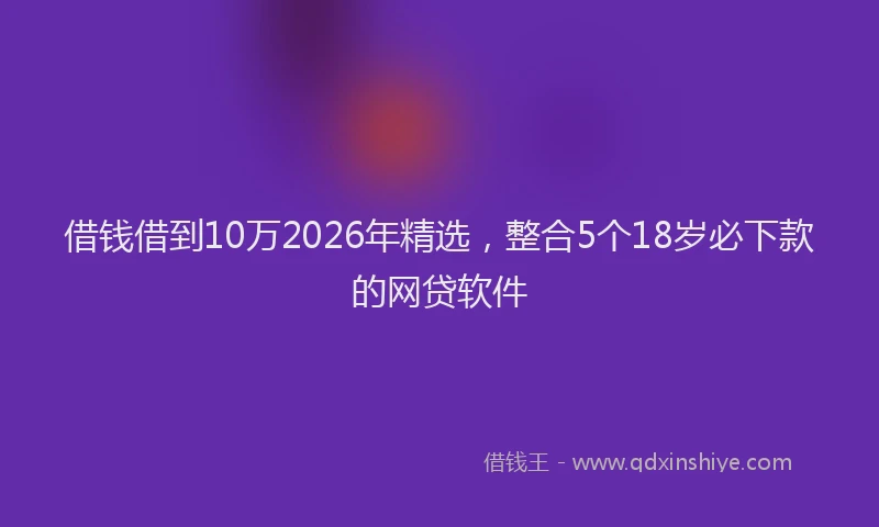 借钱借到10万2026年精选，整合5个18岁必下款的网贷软件
