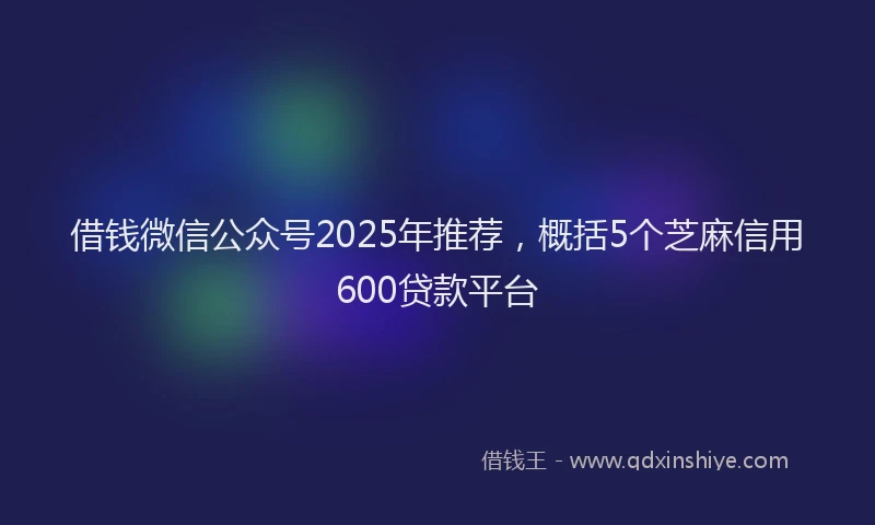 借钱微信公众号2025年推荐,概括5个芝麻信用600贷款平台