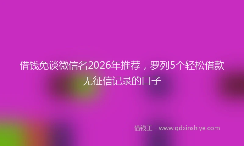 借钱免谈微信名2026年推荐，罗列5个轻松借款无征信记录的口子