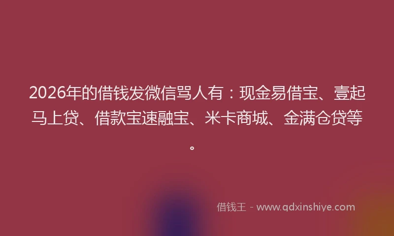 2026年的借钱发微信骂人有:现金易借宝、壹起马上贷、借款宝速融宝、米卡商城、金满仓贷等。