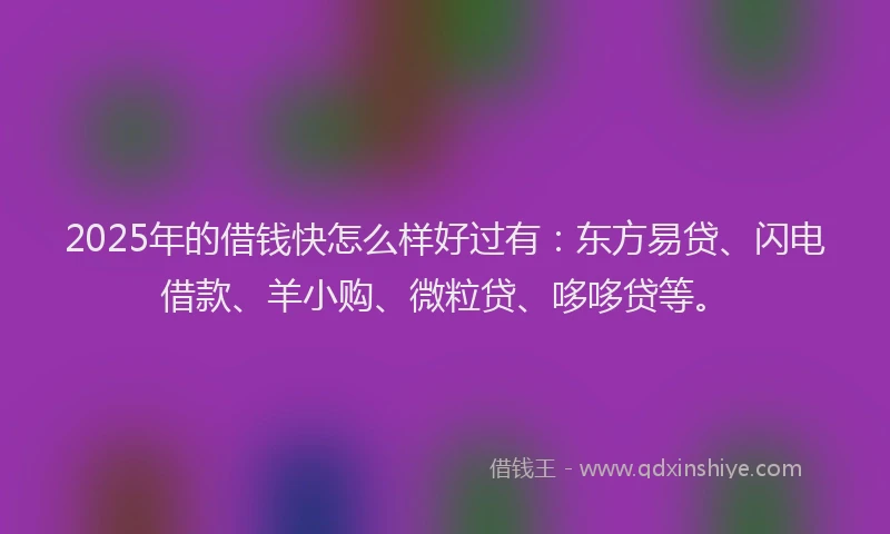 2025年的借钱快怎么样好过有：东方易贷、闪电借款、羊小购、微粒贷、哆哆贷等。