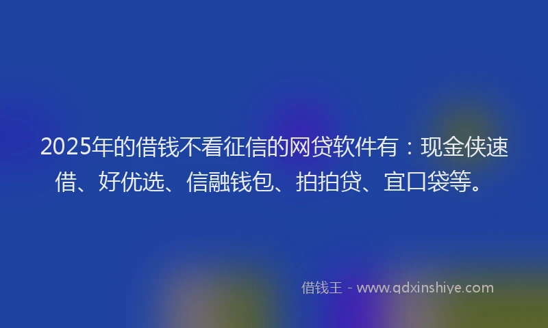 2025年的借钱不看征信的网贷软件有：现金侠速借、好优选、信融钱包、拍拍贷、宜口袋等。