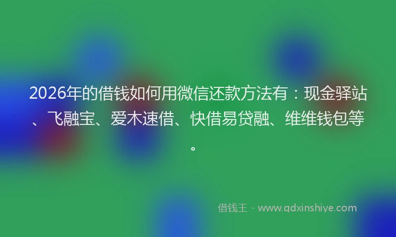 2026年的借钱如何用微信还款方法有:现金驿站、飞融宝、爱木速借、快借易贷融、维维钱包等。