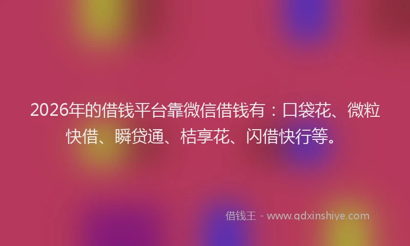 2026年的借钱平台靠微信借钱有：口袋花、微粒快借、瞬贷通、桔享花、闪借快行等。