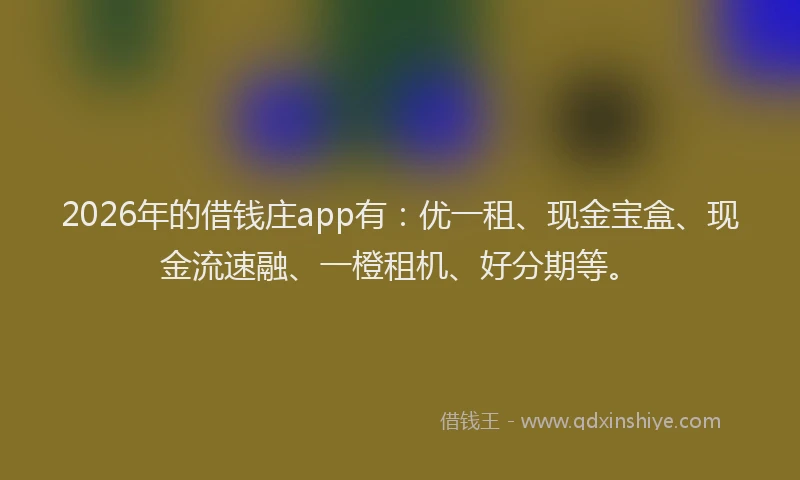 2026年的借钱庄app有：优一租、现金宝盒、现金流速融、一橙租机、好分期等。