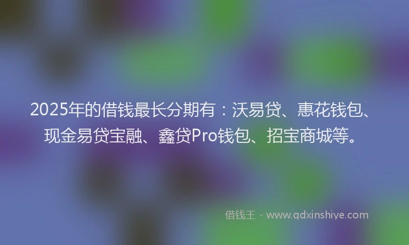 2025年的借钱最长分期有：沃易贷、惠花钱包、现金易贷宝融、鑫贷Pro钱包、招宝商城等。