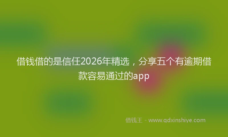 借钱借的是信任2026年精选，分享五个有逾期借款容易通过的app