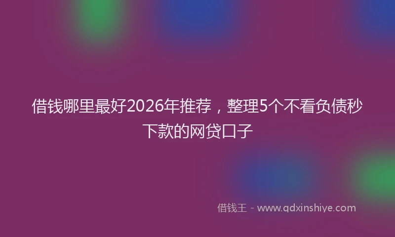 借钱哪里最好2026年推荐，整理5个不看负债秒下款的网贷口子