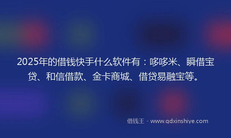 2025年的借钱快手什么软件有:哆哆米、瞬借宝贷、和信借款、金卡商城、借贷易融宝等。