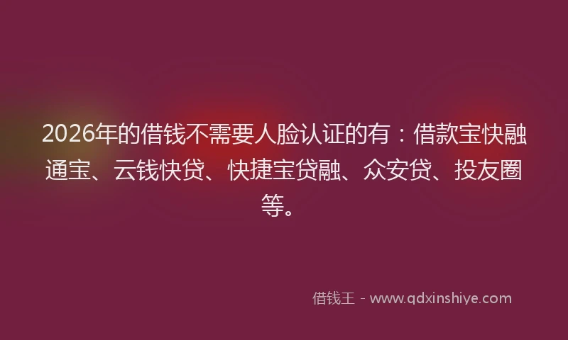 2026年的借钱不需要人脸认证的有:借款宝快融通宝、云钱快贷、快捷宝贷融、众安贷、投友圈等。
