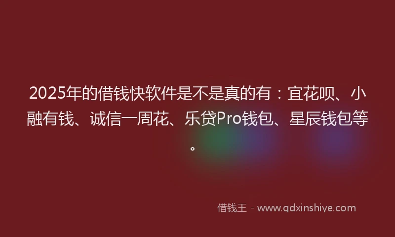 2025年的借钱快软件是不是真的有:宜花呗、小融有钱、诚信一周花、乐贷Pro钱包、星辰钱包等。