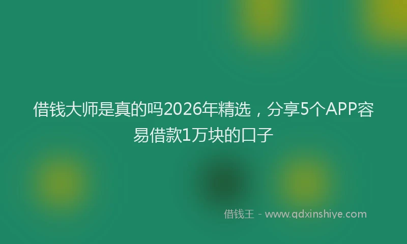 借钱大师是真的吗2026年精选,分享5个APP容易借款1万块的口子