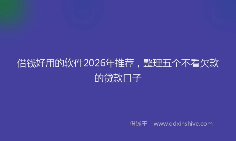借钱好用的软件2026年推荐，整理五个不看欠款的贷款口子