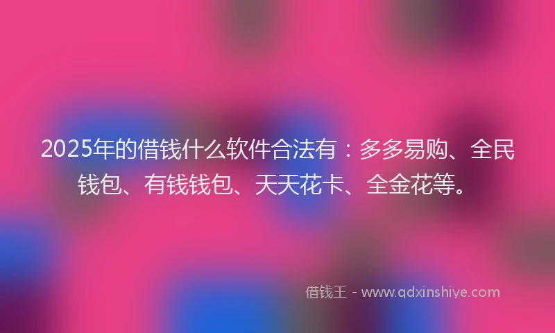2025年的借钱什么软件合法有:多多易购、全民钱包、有钱钱包、天天花卡、全金花等。